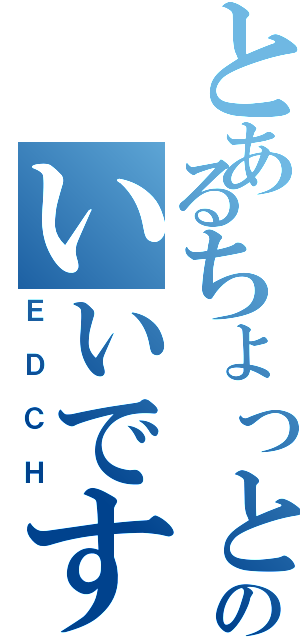 とあるちょっとのいいですか（ＥＤＣＨ）