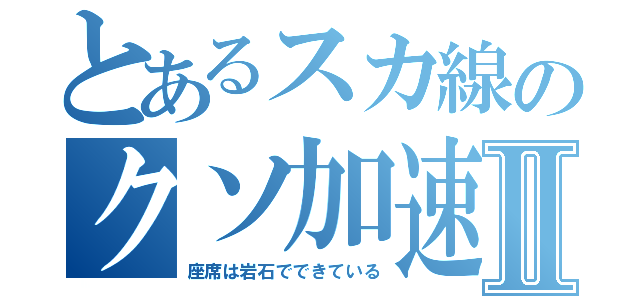 とあるスカ線のクソ加速Ⅱ（座席は岩石でできている）