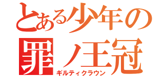 とある少年の罪ノ王冠（ギルティクラウン）