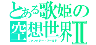 とある歌姫の空想世界Ⅱ（ファンタジー・ワールド）