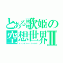 とある歌姫の空想世界Ⅱ（ファンタジー・ワールド）