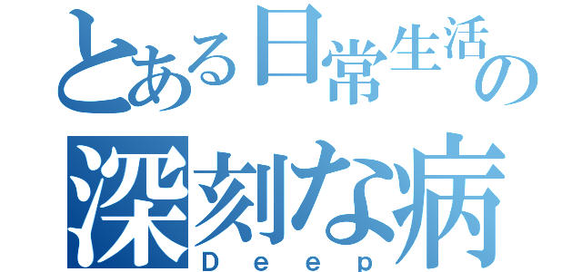 とある日常生活の深刻な病（Ｄｅｅｐ）