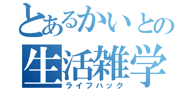 とあるかいとの生活雑学（ライフハック）