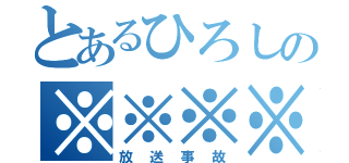 とあるひろしの※※※※（放送事故）