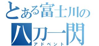 とある富士川の八刀一閃（アドベント）