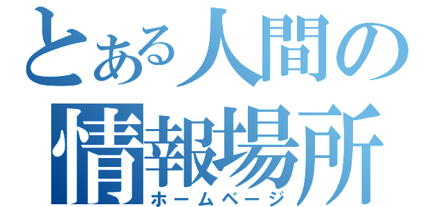 とある人間の情報場所（ホームページ）