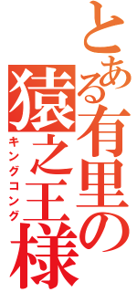 とある有里の猿之王様（キングコング）