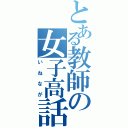 とある教師の女子高話（いねなが）