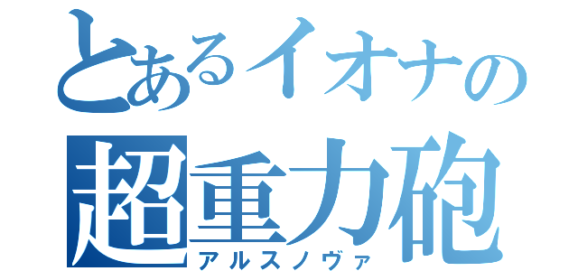 とあるイオナの超重力砲（アルスノヴァ）