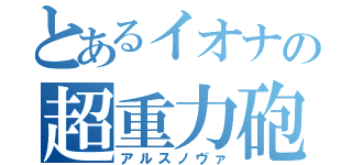 とあるイオナの超重力砲（アルスノヴァ）