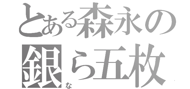 とある森永の銀ら五枚（な）