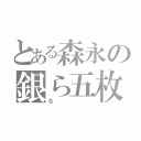 とある森永の銀ら五枚（な）