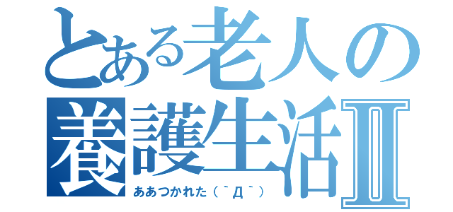 とある老人の養護生活Ⅱ（ああつかれた（｀Д｀））