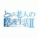 とある老人の養護生活Ⅱ（ああつかれた（｀Д｀））