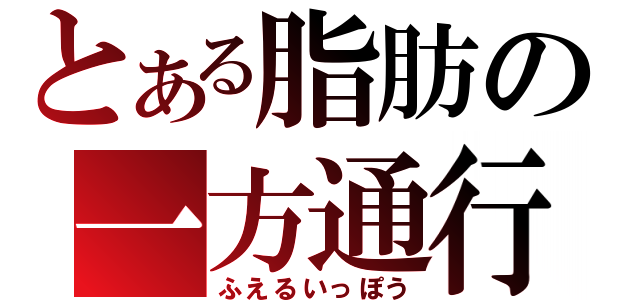 とある脂肪の一方通行（ふえるいっぽう）