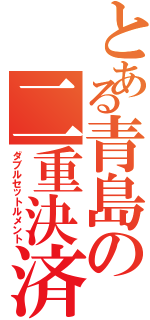 とある青島の二重決済（ダブルセットルメント）