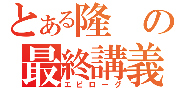 とある隆の最終講義（エピローグ）