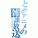 とあるアニメの雑談放送（ヒトリガタリ）