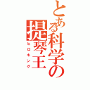 とある科学の提琴王（ヒロキング）