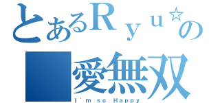 とあるＲｙｕ☆の　愛無双（Ｉ\'ｍ ｓｏ Ｈａｐｐｙ）