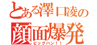 とある澤口凌の顔面爆発（ビッグバン！！）