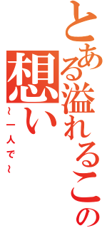 とある溢れるこの想い（～一人で～）