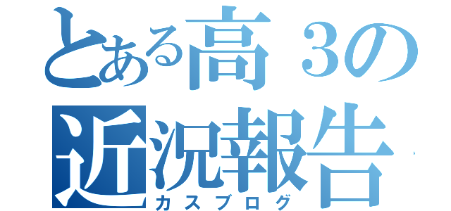 とある高３の近況報告（カスブログ）