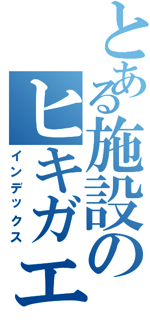 とある施設のヒキガエル（インデックス）