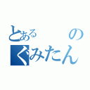 とあるのぐみたん（）