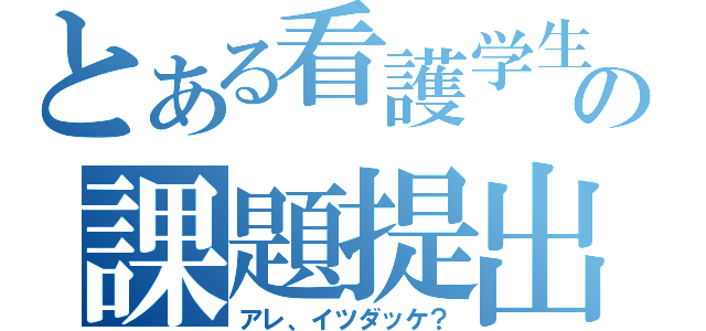 とある看護学生の課題提出（アレ、イツダッケ？）