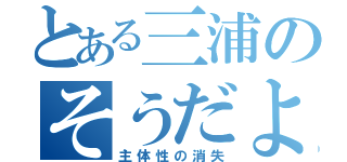 とある三浦のそうだよ（主体性の消失）