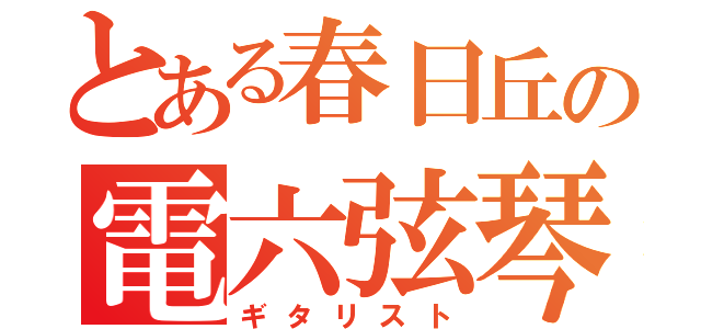 とある春日丘の電六弦琴（ギタリスト）