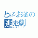 とあるお釜の逃走劇（エスケープ）