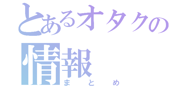 とあるオタクの情報（まとめ）