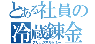 とある社員の冷蔵錬金（フリッジアルケミー）