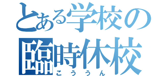 とある学校の臨時休校（こううん）