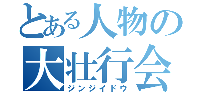 とある人物の大壮行会（ジンジイドウ）