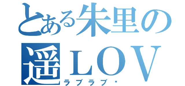 とある朱里の遥ＬＯＶＥ（ラブラブ〜）