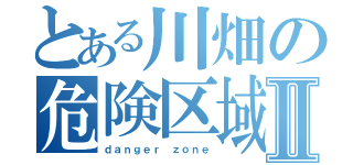 とある川畑の危険区域Ⅱ（ｄａｎｇｅｒ ｚｏｎｅ）