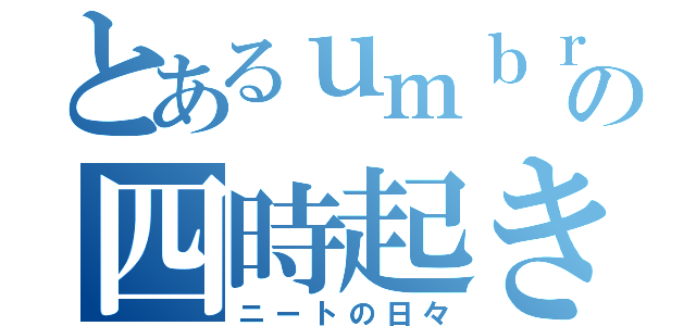 とあるｕｍｂｒｏの四時起き（ニートの日々）