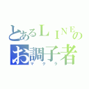 とあるＬＩＮＥのお調子者（マクラ）