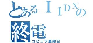 とあるＩＩＤＸの終電（コピュラ最終日）