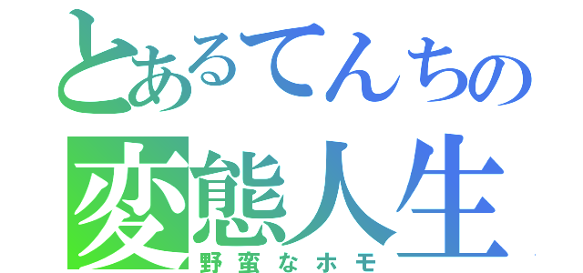 とあるてんちの変態人生（野蛮なホモ）