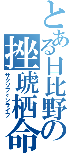 とある日比野の挫琥栖命（サクソフォンライフ）