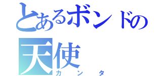 とあるボンドの天使（カンタ）