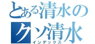 とある清水のクソ清水（インデックス）