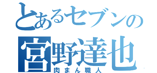 とあるセブンの宮野達也（肉まん職人）