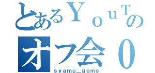 とあるＹｏｕＴｕｂｅｒのオフ会０人（ｓｙａｍｕ＿ｇａｍｅ）