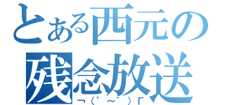 とある西元の残念放送（￢（゜～゜）Γ）