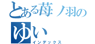 とある苺ノ羽のゆい（インデックス）